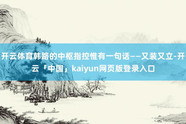 开云体育韩路的中枢指控惟有一句话——又装又立-开云「中国」kaiyun网页版登录入口