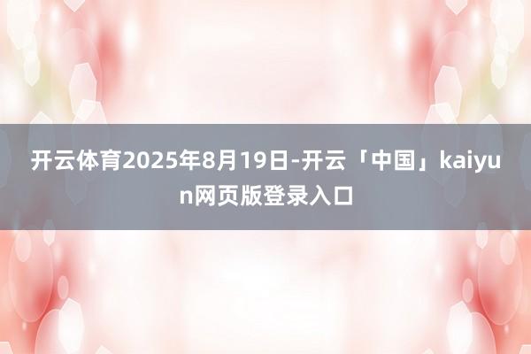 开云体育2025年8月19日-开云「中国」kaiyun网页版登录入口