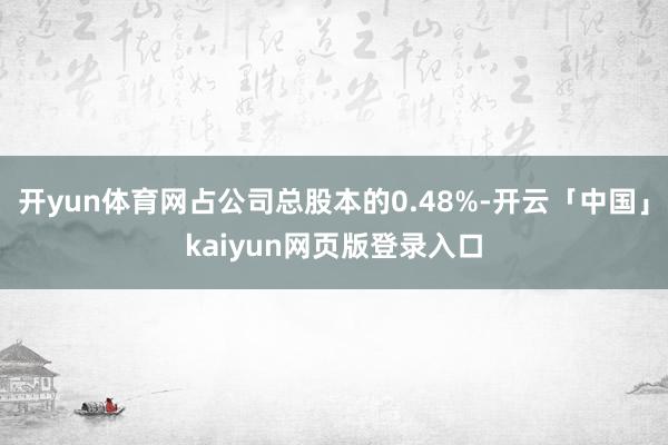 开yun体育网占公司总股本的0.48%-开云「中国」kaiyun网页版登录入口