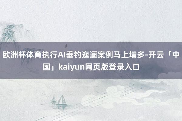 欧洲杯体育执行AI垂钓迤逦案例马上增多-开云「中国」kaiyun网页版登录入口