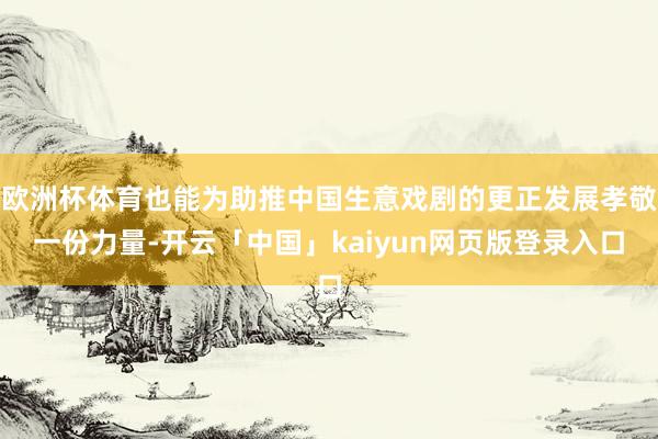 欧洲杯体育也能为助推中国生意戏剧的更正发展孝敬一份力量-开云「中国」kaiyun网页版登录入口