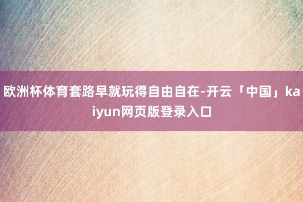 欧洲杯体育套路早就玩得自由自在-开云「中国」kaiyun网页版登录入口