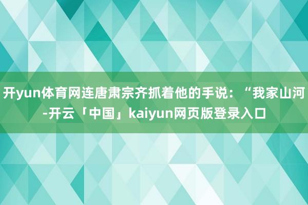 开yun体育网连唐肃宗齐抓着他的手说:“我家山河-开云「中国」kaiyun网页版登录入口