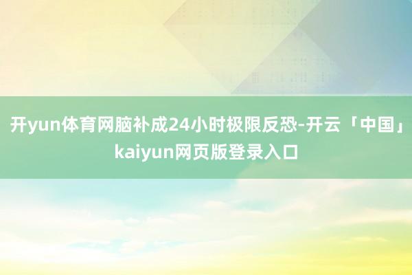 开yun体育网脑补成24小时极限反恐-开云「中国」kaiyun网页版登录入口