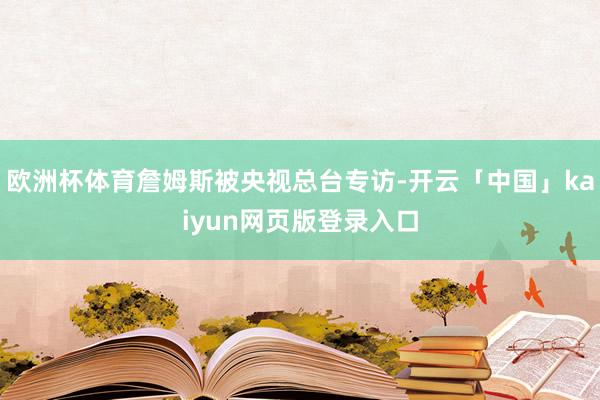 欧洲杯体育詹姆斯被央视总台专访-开云「中国」kaiyun网页版登录入口