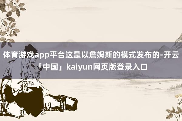 体育游戏app平台这是以詹姆斯的模式发布的-开云「中国」kaiyun网页版登录入口
