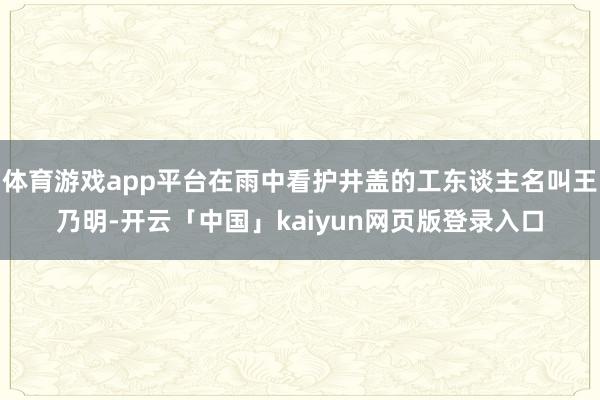 体育游戏app平台在雨中看护井盖的工东谈主名叫王乃明-开云「中国」kaiyun网页版登录入口