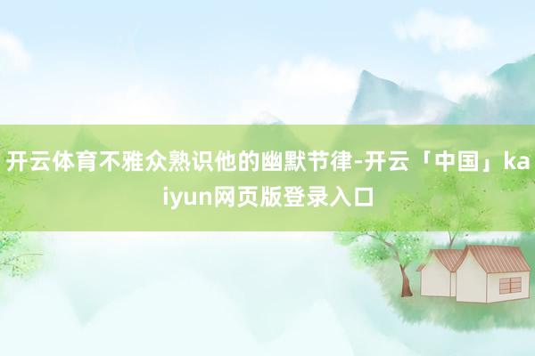 开云体育不雅众熟识他的幽默节律-开云「中国」kaiyun网页版登录入口