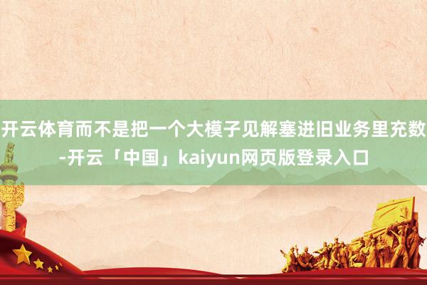 开云体育而不是把一个大模子见解塞进旧业务里充数-开云「中国」kaiyun网页版登录入口