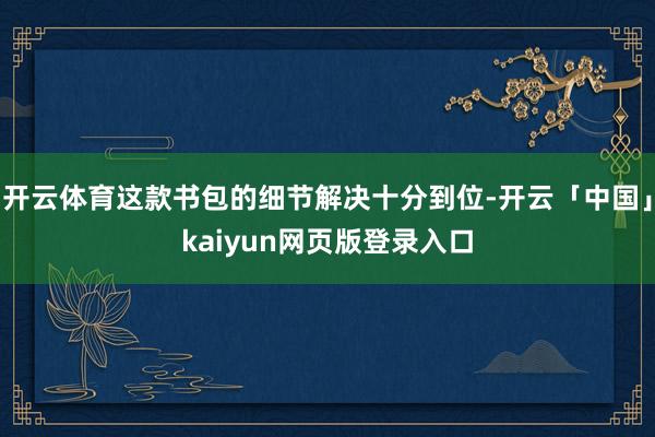 开云体育这款书包的细节解决十分到位-开云「中国」kaiyun网页版登录入口