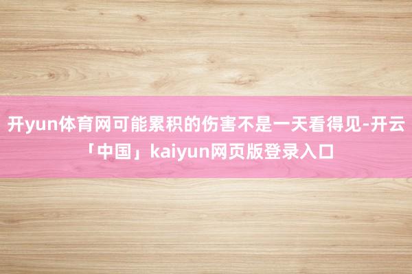 开yun体育网可能累积的伤害不是一天看得见-开云「中国」kaiyun网页版登录入口