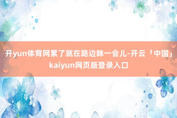 开yun体育网累了就在路边眯一会儿-开云「中国」kaiyun网页版登录入口
