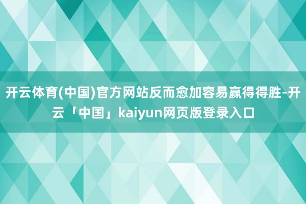 开云体育(中国)官方网站反而愈加容易赢得得胜-开云「中国」kaiyun网页版登录入口