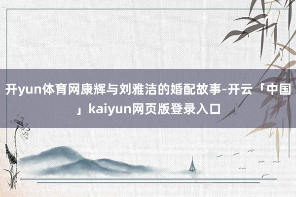 开yun体育网康辉与刘雅洁的婚配故事-开云「中国」kaiyun网页版登录入口