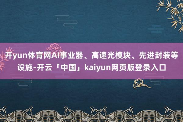 开yun体育网AI事业器、高速光模块、先进封装等设施-开云「中国」kaiyun网页版登录入口