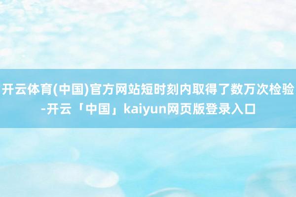开云体育(中国)官方网站短时刻内取得了数万次检验-开云「中国」kaiyun网页版登录入口