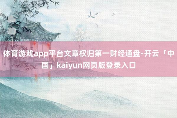 体育游戏app平台文章权归第一财经通盘-开云「中国」kaiyun网页版登录入口