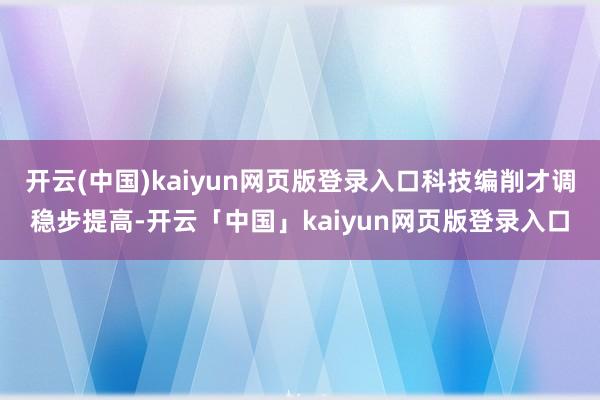 开云(中国)kaiyun网页版登录入口科技编削才调稳步提高-开云「中国」kaiyun网页版登录入口