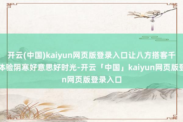 开云(中国)kaiyun网页版登录入口让八方搭客千里浸式体验阴寒好意思好时光-开云「中国」kaiyun网页版登录入口