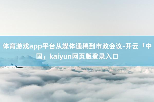 体育游戏app平台从媒体通稿到市政会议-开云「中国」kaiyun网页版登录入口