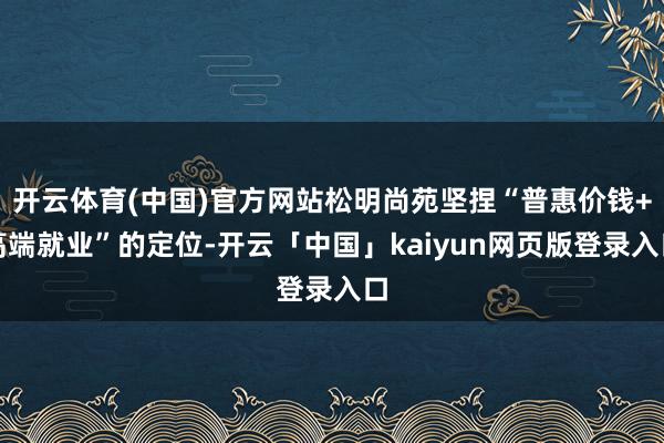 开云体育(中国)官方网站松明尚苑坚捏“普惠价钱+高端就业”的定位-开云「中国」kaiyun网页版登录入口