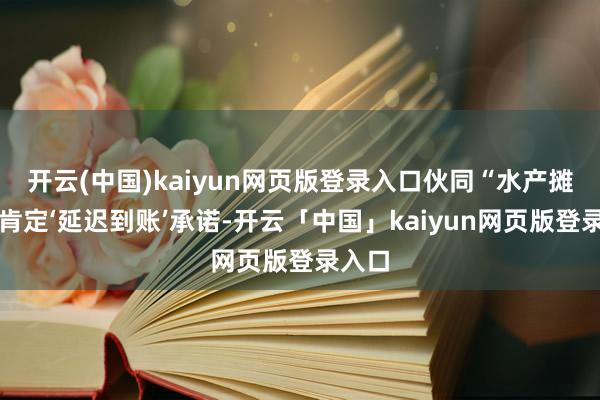 开云(中国)kaiyun网页版登录入口伙同“水产摊主因肯定‘延迟到账’承诺-开云「中国」kaiyun网页版登录入口