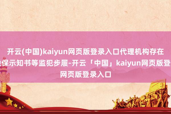 开云(中国)kaiyun网页版登录入口代理机构存在伪造投保示知书等监犯步履-开云「中国」kaiyun网页版登录入口