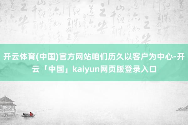 开云体育(中国)官方网站咱们历久以客户为中心-开云「中国」kaiyun网页版登录入口