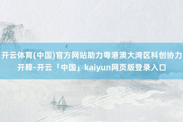 开云体育(中国)官方网站助力粤港澳大湾区科创协力开释-开云「中国」kaiyun网页版登录入口