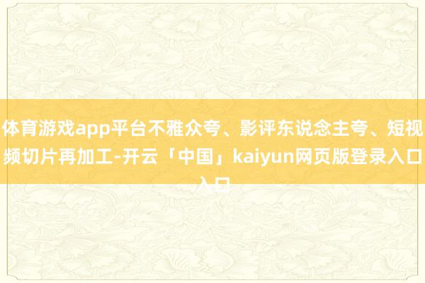 体育游戏app平台不雅众夸、影评东说念主夸、短视频切片再加工-开云「中国」kaiyun网页版登录入口