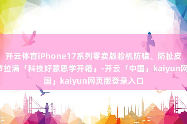 开云体育iPhone17系列零卖版验机防骗、防扯皮攻略| 验机细节拉满「科技好意思学开箱」-开云「中国」kaiyun网页版登录入口