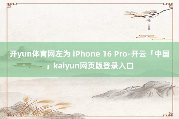 开yun体育网左为 iPhone 16 Pro-开云「中国」kaiyun网页版登录入口