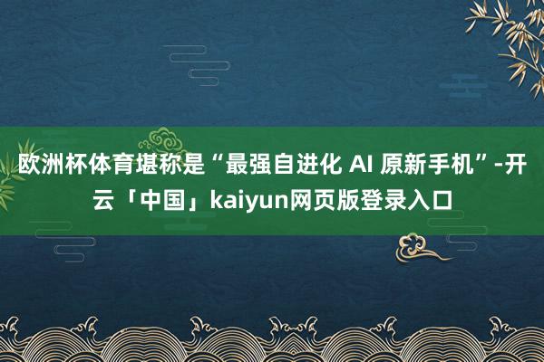 欧洲杯体育堪称是“最强自进化 AI 原新手机”-开云「中国」kaiyun网页版登录入口
