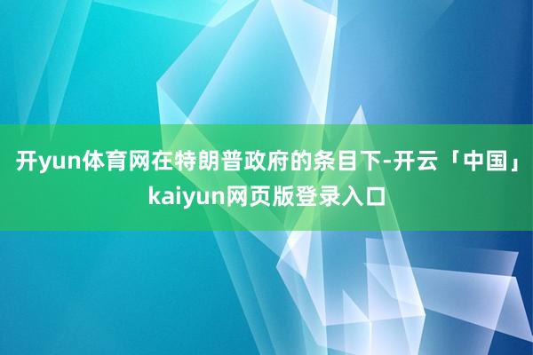 开yun体育网在特朗普政府的条目下-开云「中国」kaiyun网页版登录入口
