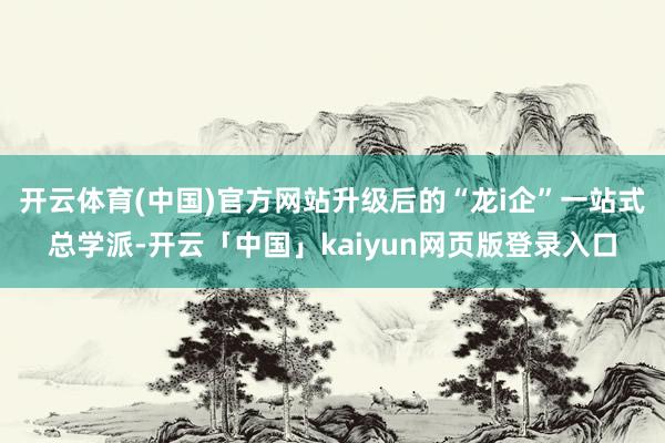 开云体育(中国)官方网站升级后的“龙i企”一站式总学派-开云「中国」kaiyun网页版登录入口