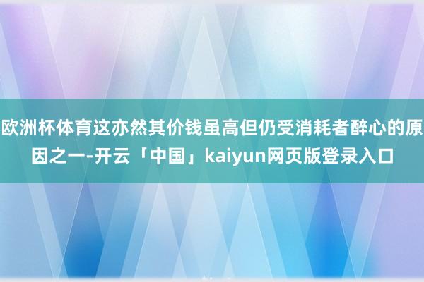 欧洲杯体育这亦然其价钱虽高但仍受消耗者醉心的原因之一-开云「中国」kaiyun网页版登录入口