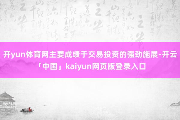 开yun体育网主要成绩于交易投资的强劲施展-开云「中国」kaiyun网页版登录入口