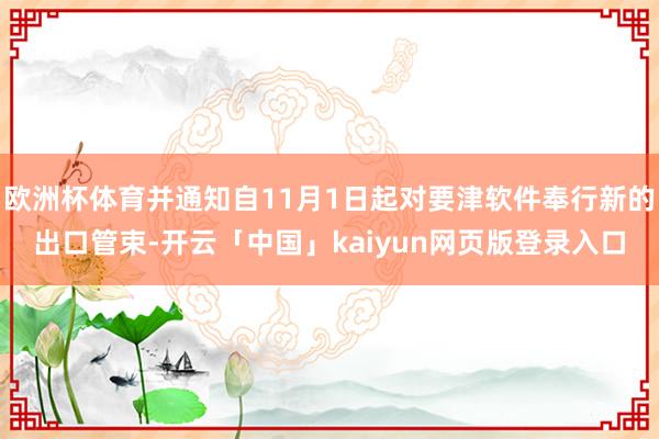 欧洲杯体育并通知自11月1日起对要津软件奉行新的出口管束-开云「中国」kaiyun网页版登录入口