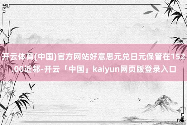 开云体育(中国)官方网站好意思元兑日元保管在152.00近邻-开云「中国」kaiyun网页版登录入口