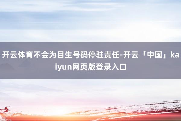 开云体育不会为目生号码停驻责任-开云「中国」kaiyun网页版登录入口