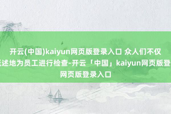 开云(中国)kaiyun网页版登录入口 众人们不仅耐烦概述地为员工进行检查-开云「中国」kaiyun网页版登录入口