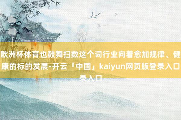 欧洲杯体育也鼓舞扫数这个词行业向着愈加规律、健康的标的发展-开云「中国」kaiyun网页版登录入口