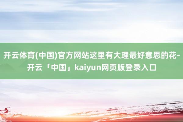 开云体育(中国)官方网站这里有大理最好意思的花-开云「中国」kaiyun网页版登录入口
