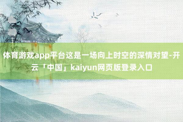 体育游戏app平台这是一场向上时空的深情对望-开云「中国」kaiyun网页版登录入口