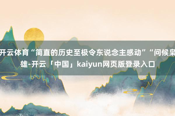 开云体育“简直的历史至极令东说念主感动”“问候枭雄-开云「中国」kaiyun网页版登录入口