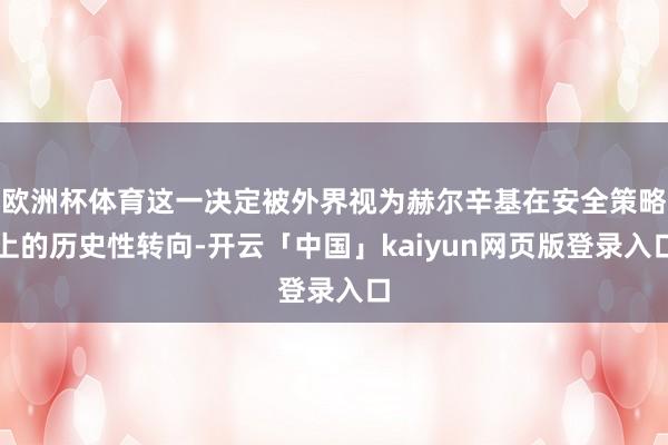 欧洲杯体育这一决定被外界视为赫尔辛基在安全策略上的历史性转向-开云「中国」kaiyun网页版登录入口