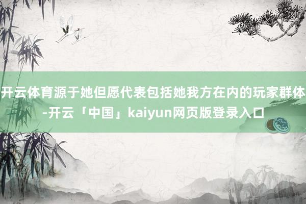 开云体育源于她但愿代表包括她我方在内的玩家群体-开云「中国」kaiyun网页版登录入口