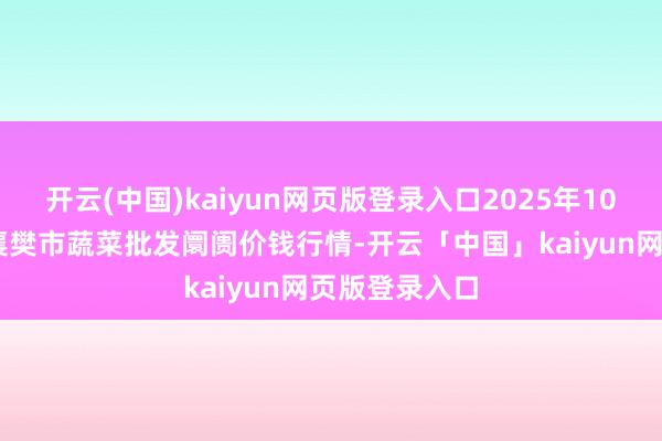 开云(中国)kaiyun网页版登录入口2025年10月18日湖北襄樊市蔬菜批发阛阓价钱行情-开云「中国」kaiyun网页版登录入口