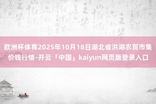 欧洲杯体育2025年10月18日湖北省洪湖农贸市集价钱行情-开云「中国」kaiyun网页版登录入口