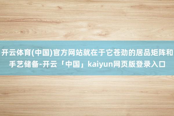 开云体育(中国)官方网站就在于它苍劲的居品矩阵和手艺储备-开云「中国」kaiyun网页版登录入口